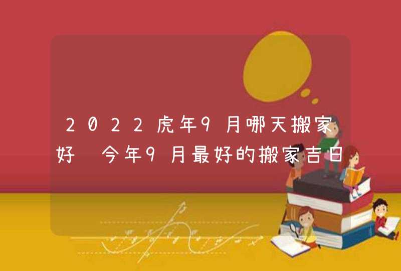 2022虎年9月哪天搬家好 今年9月最好的搬家吉日